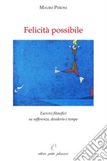 Felicità possibile. Esercizi filosofici su sofferenza, desiderio e tempo libro di Peroni Mauro