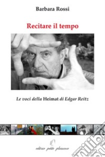 Recitare il tempo. Le voci della «Heimat» di Edgar Reitz libro di Rossi Barbara