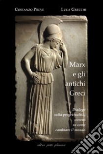 Marx e gli antichi greci. Dialogo sulla progettualità, ovvero su come cambiare il mondo. Nuova ediz. libro di Preve Costanzo; Grecchi Luca; Fiorillo C. (cur.)