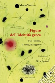 Figure dell'identità greca. L'io, l'anima, il corpo, il soggetto libro di Vegetti Mario; Gastaldi S. (cur.)