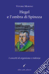 Hegel e l'ombra di Spinoza. I concetti di organismo e violenza libro di Morfino Vittorio