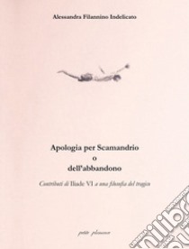 Apologia per Scamandrio o dell'abbandono. Contributi di Iliade VI a una filosofia del tragico libro di Filannino Indelicato Alessandra