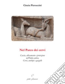 Nel parco dei cervi. Caccia, allevamento e protezione nell'India antica. Cervi, antilopi e gazzelle libro di Pieruccini Cinzia; Filannino Indelicato A. (cur.)