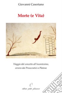 Morte (e vita). Viaggio dal concetto all'incantesimo, ovvero dai presocratici a Platone libro di Casertano Giovanni; Fiorillo C. (cur.)