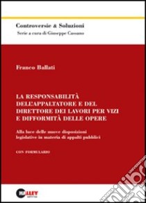 La responsabilità dell'appaltatore e del direttore dei lavori per vizi e difformità delle opere. Alla luce delle nuove disposizioni legislative in materia di appalti libro di Ballati Franco