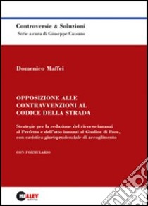 Opposizione alle contravvenzioni al codice della strada. Strategie per la redazione del ricorso innanzi al prefetto e dell'atto innanzi al giudice di pace... libro di Maffei Domenico