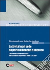 L'attività fuori sede da parte di banche e imprese. L'intermediazione finanziaria e assicurativa aggiornata al ddl n. 7/2007 libro di De Gioia-Carabellese Pierdomenico