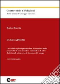 L'usucapione. La casistica giurisprudenziale di acquisto della proprietà di beni mobili e immobili e di altri diritti reali attraverso il decorso del tempo libro di Mascia Katia