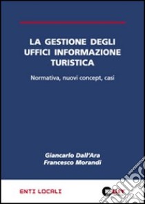 La gestione degli uffici informazione turistica. Normativa, nuovi concept, casi libro di Dall'Ara Giancarlo - Morandi Francesco