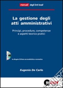 La gestione degli atti amministrativi. Principi, procedure, competenze e aspetti teorico pratici. Con CD-ROM libro di De Carlo Eugenio