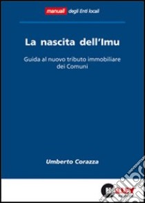 La nascita dell'IMU. Guida al nuovo tributo immobiliare dei comuni libro di Corazza Umberto