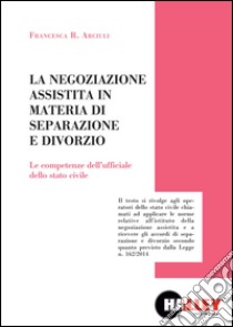 La negoziazione assistita in materia di separazione e divorzio. Le competenze dell'ufficiale della stato civile libro di Arciuli Francesca R.