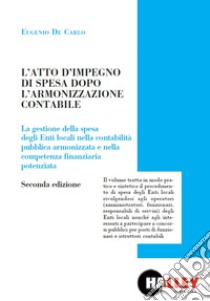 L'atto di impegno di spesa dopo l'armonizzazione contabile. La gestione della spesa degli Enti locali nella contabilità pubblica armonizzata e nella competenza finanziaria potenziata libro di De Carlo Eugenio