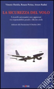 La sicurezza del volo. I ricambi aeronautici non approvati tra responsabilità civile e illecito penale libro di Floridia Vittorio; Perinu Renato; Radini Arturo