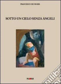 Sotto un cielo senza angeli libro di De Nigris Francesco