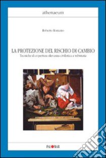 La protezione del rischio di cambio. Tecniche di copertura rilevanza civilistica e tributaria libro di Romano Roberto