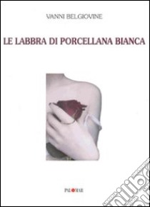 Le labbra di porcellana bianca libro di Belgiovine Vanni