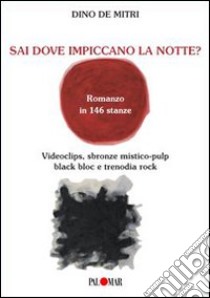 Sai dove impiccano la notte? Romanzo in 144 stanze. Videoclips, sbron ze mistico-pulp, black bloc e trenodia rock libro di De Mitri Dino