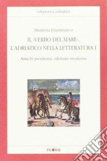 Il «verbo del mare». L'Adriatico nella letteratura. Vol. 1: Antichi prodromi, riletture moderne libro di Giammarco Marilena