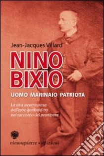 Nino Bixio. Uomo, marinaio, patriota. La vita avventurosa dell'eroe garibaldino nel racconto del pronipote Jean-Jacques libro di Villard Jean-Jacques