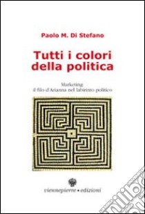 Tutti i colori della politica. Marketing, il filo d'Arianna nel labirinto politico libro di Di Stefano Paolo M.