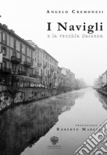 I Navigli e la vecchia darsena. Ediz. italiana e inglese libro di Cremonesi Angelo