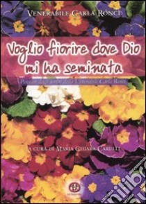 Voglio fiorire dove Dio mi ha seminata. Pensieri dagli scritti della venerabile Carla Ronci libro di Ronci Carla; Carulli M. C. (cur.)