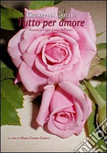 Tutto per amore. Pensieri per ogni giorno dell'anno libro di Carelli Giuseppina; Carulli M. C. (cur.)