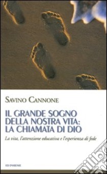 Il grande sogno della nostra vita: la chiamata di Dio. La vita, l'attenzione educativa e l'esperienza di fede libro di Cannone Savino