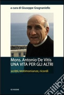 Mons. Antonio De Vitis una vita per gli altri. Scritti, testimonianze, ricordi libro di Gragnaniello G. (cur.)