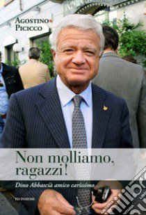 Non molliamo, ragazzi! Dino Abbascià amico carissimo libro di Picicco Agostino