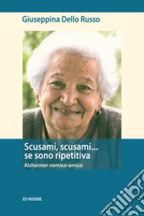 Scusami, scusami... se sono ripetitiva. Alzheimer nemico-amico libro di Dello Russo Giuseppina