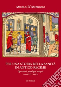 Per una storia della sanità in Antico Regime. Operatori, patologie, terapie (secoli XVI-XVIII) libro di D'Ambrosio Angelo