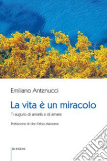 La vita è un miracolo. Ti auguro di amarla e di amare libro di Antenucci Emiliano