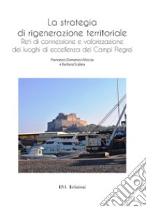 La strategia di rigenerazione territoriale. Reti di connessione e valorizzazione dei luoghi di eccellenza dei Campi Flegrei libro di Moccia Francesco Domenico; Scalera Barbara