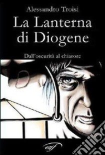 La lanterna di Diogene dall'oscurità al chiarore libro di Troisi Alessandro