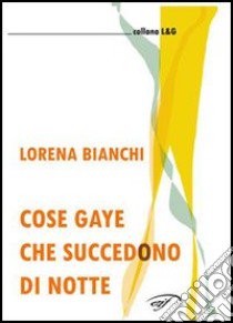 Cose gaye che succedono di notte libro di Bianchi Lorena