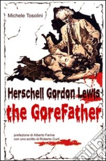 Herschell Gordon Lewis. The gorefather libro di Tosolini Michele