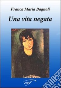 Una vita negata libro di Bagnoli Franca M.