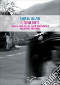 Il cielo sotto (viaggio insolito, obliquo e sentimentale nelle terre verdiane) libro di Villani Andrea