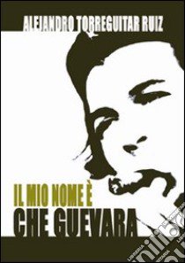 Il mio nome è Che Guevara libro di Ruiz Torreguitart Alejandro