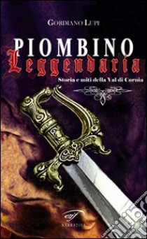 Piombino leggendaria. Storia e miti della val di Cornia libro di Lupi Gordiano