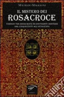 Il mistero dei Rosacroce. Viaggio tra Rosacroce ed esoteristi cristiani dal Cinquecento all'Ottocento libro di Maggioni Maurizio