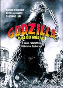 Godzilla. Il re dei mostri. Il sauro radioattivo di Honda e Tsuburaya libro di Lupi Gordiano; Di Giorgio Davide; Gigante Andrea