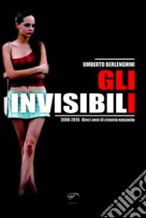 Gli invisibili 2000-2010. Dieci anni di cinema nascosto libro di Berlenghini Umberto