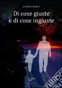 Di cose giuste e di cose ingiuste libro di Borla Andrea