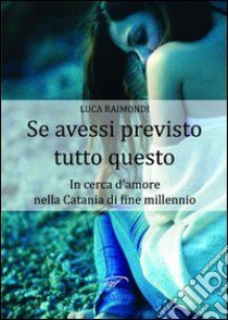 Se avessi previsto tutto questo. In cerca d'amore nella Catania di fine millennio libro di Raimondi Luca