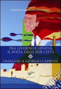 Tra Livorno e Genova, il poeta delle due città. Omaggio a Giorgio Caproni libro di Garofalo P. (cur.); Demi C. (cur.)