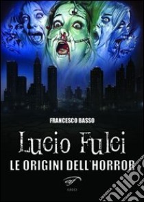 Lucio Fulci. Le origini dell'horror libro di Basso Francesco