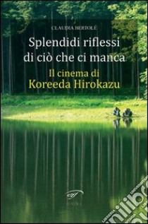 Spendidi riflessi di ciò che ci manca. Il cinema di Koreeda Hirokazu libro di Bertolé Claudia